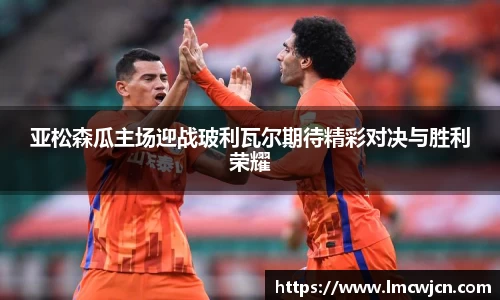 亚松森瓜主场迎战玻利瓦尔期待精彩对决与胜利荣耀