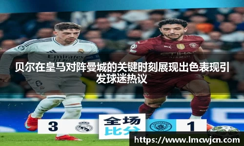 贝尔在皇马对阵曼城的关键时刻展现出色表现引发球迷热议